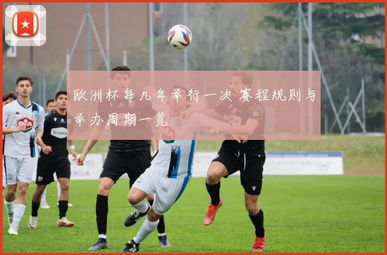 欧洲杯每几年举行一次 赛程规则与举办周期一览