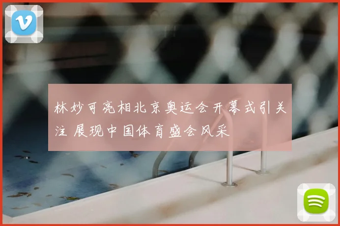 林妙可亮相北京奥运会开幕式引关注 展现中国体育盛会风采
