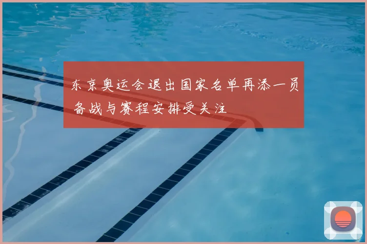 东京奥运会退出国家名单再添一员 备战与赛程安排受关注