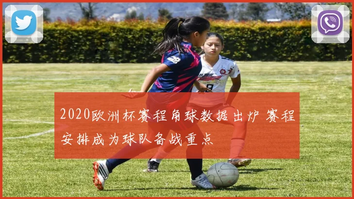 2020欧洲杯赛程角球数据出炉 赛程安排成为球队备战重点