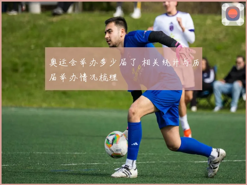 奥运会举办多少届了 相关统计与历届举办情况梳理