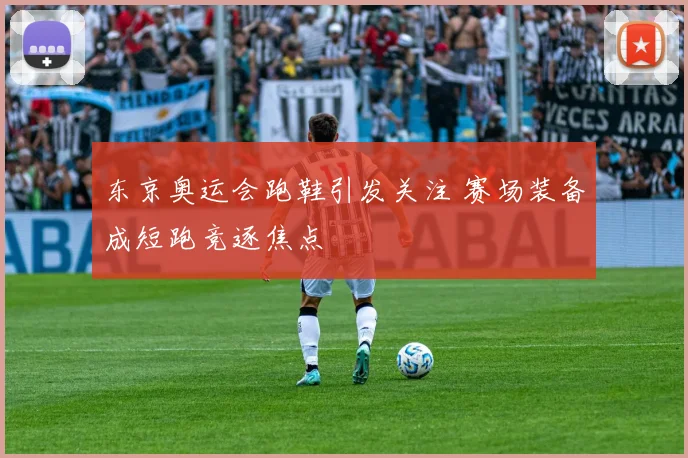 东京奥运会跑鞋引发关注 赛场装备成短跑竞逐焦点