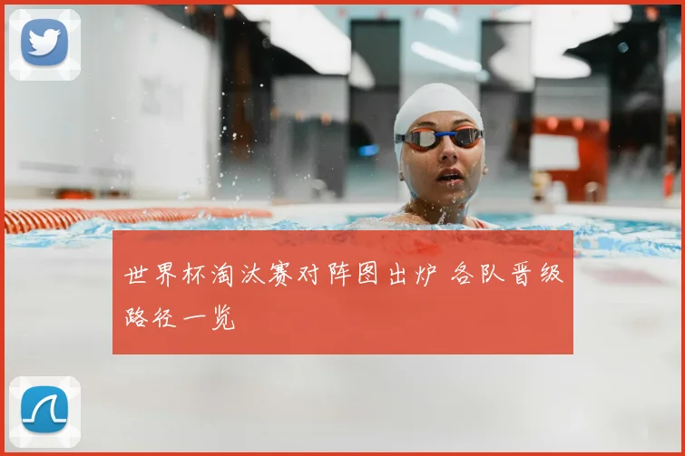 世界杯淘汰赛对阵图出炉 各队晋级路径一览