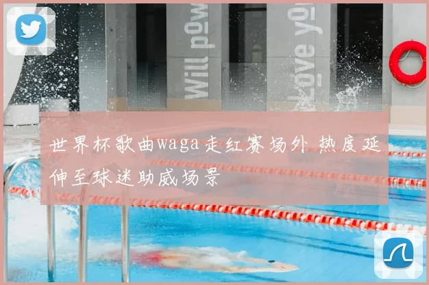 世界杯歌曲waga走红赛场外 热度延伸至球迷助威场景