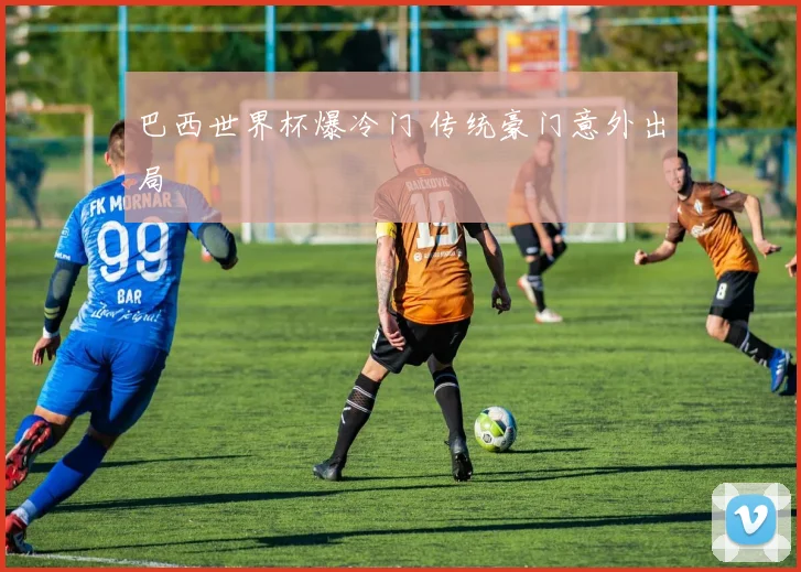 巴西世界杯爆冷门 传统豪门意外出局