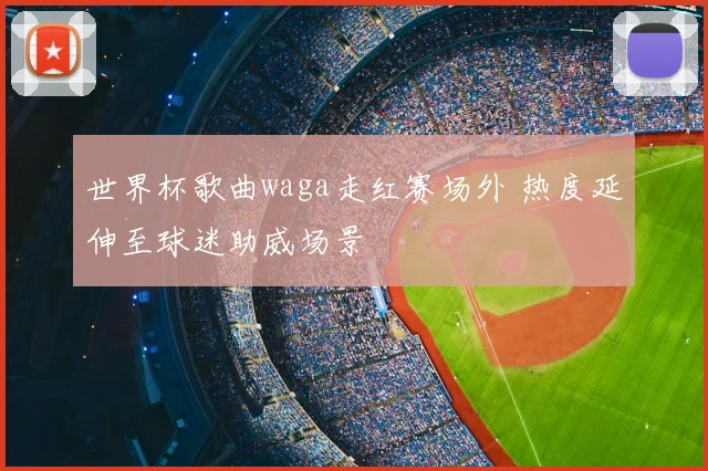 世界杯歌曲waga走红赛场外 热度延伸至球迷助威场景