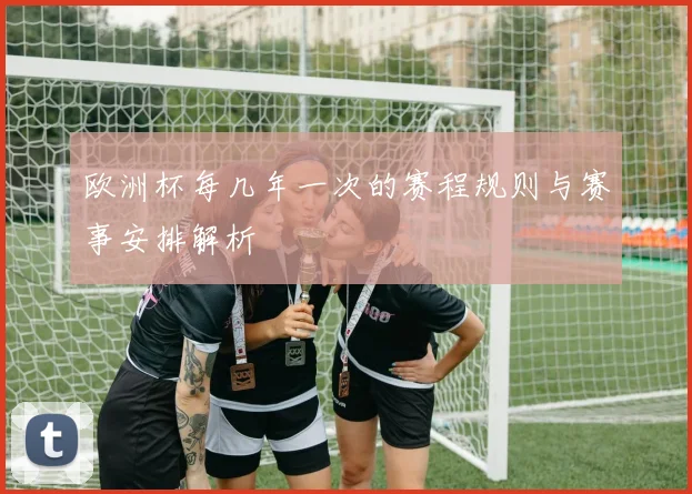 欧洲杯每几年一次的赛程规则与赛事安排解析