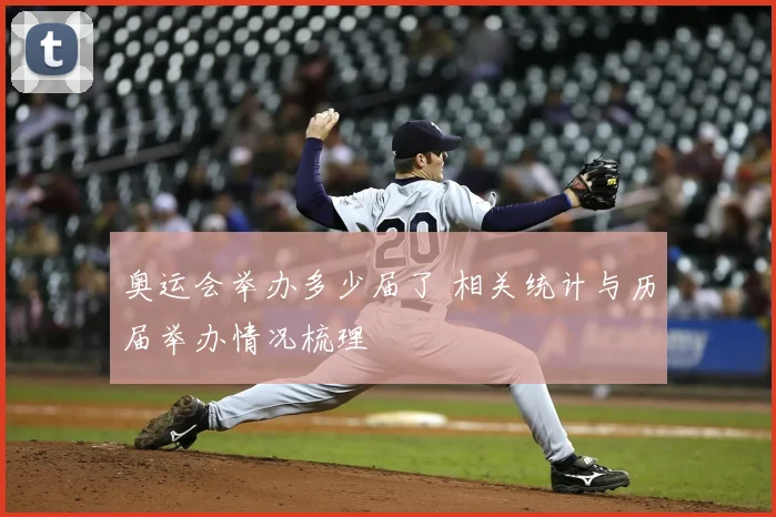 奥运会举办多少届了 相关统计与历届举办情况梳理